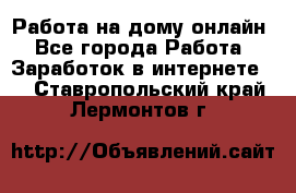 Работа на дому-онлайн - Все города Работа » Заработок в интернете   . Ставропольский край,Лермонтов г.